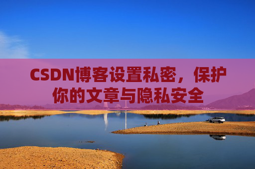 CSDN博客设置私密,保护你的文章与隐私安全 CSDN博客设置私密,保护你的文章与隐私安全