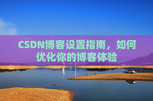 CSDN博客设置指南，如何优化你的博客体验